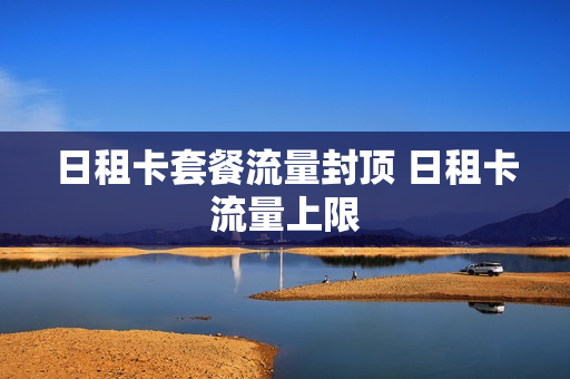 日租卡套餐流量封顶 日租卡流量上限