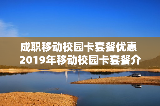 成职移动校园卡套餐优惠 2019年移动校园卡套餐介绍