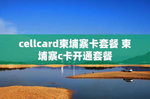 cellcard柬埔寨卡套餐 柬埔寨c卡开通套餐