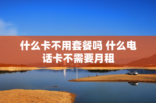 什么卡不用套餐吗 什么电话卡不需要月租
