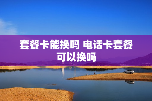 套餐卡能换吗 电话卡套餐可以换吗