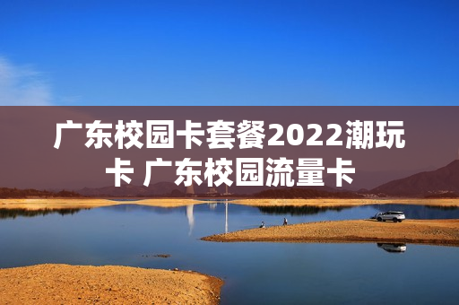 广东校园卡套餐2022潮玩卡 广东校园流量卡