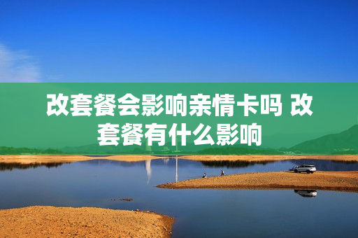 改套餐会影响亲情卡吗 改套餐有什么影响