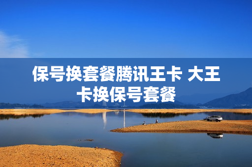 保号换套餐腾讯王卡 大王卡换保号套餐