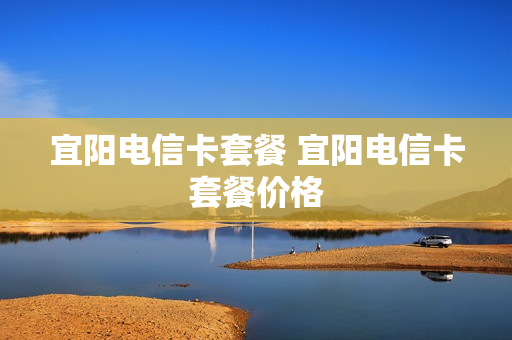 宜阳电信卡套餐 宜阳电信卡套餐价格