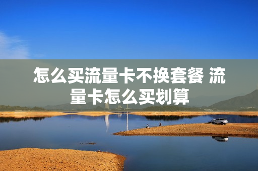 怎么买流量卡不换套餐 流量卡怎么买划算