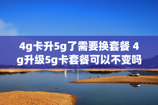 4g卡升5g了需要换套餐 4g升级5g卡套餐可以不变吗?