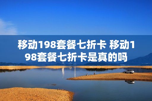 移动198套餐七折卡 移动198套餐七折卡是真的吗