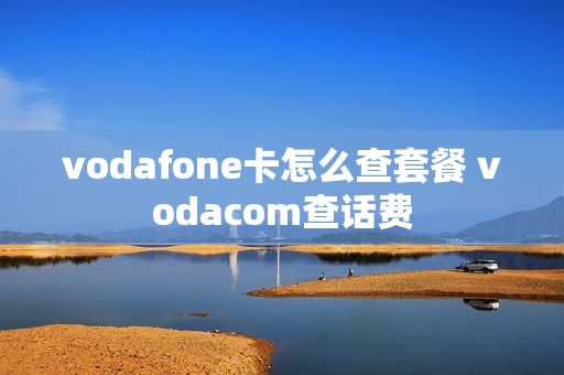 vodafone卡怎么查套餐 vodacom查话费