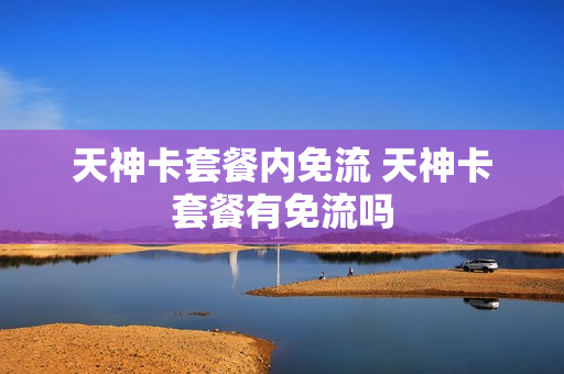 天神卡套餐内免流 天神卡套餐有免流吗