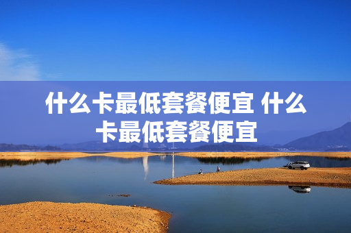 什么卡最低套餐便宜 什么卡最低套餐便宜