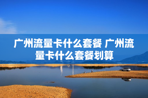 广州流量卡什么套餐 广州流量卡什么套餐划算