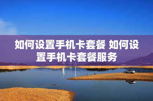 如何设置手机卡套餐 如何设置手机卡套餐服务