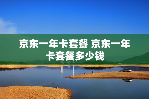 京东一年卡套餐 京东一年卡套餐多少钱