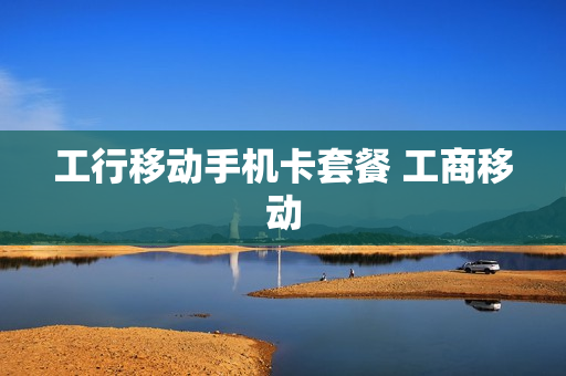 工行移动手机卡套餐 工商移动