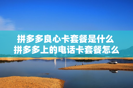 拼多多良心卡套餐是什么 拼多多上的电话卡套餐怎么那么便宜
