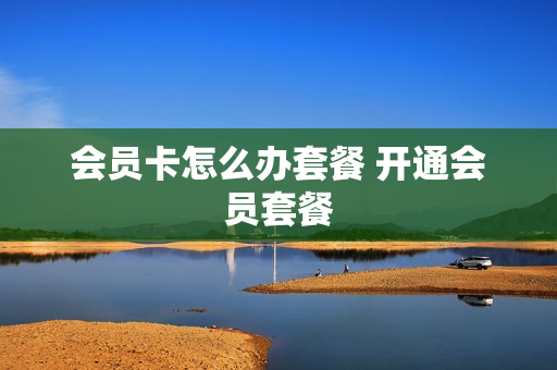 会员卡怎么办套餐 开通会员套餐