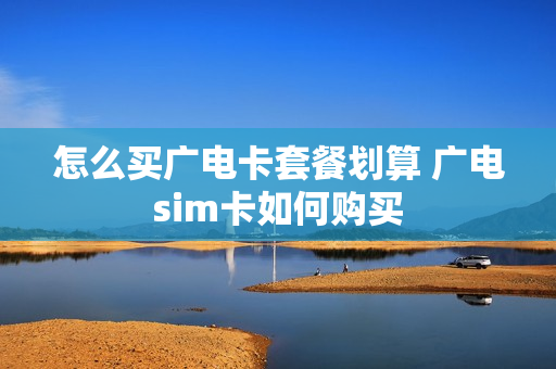 怎么买广电卡套餐划算 广电sim卡如何购买