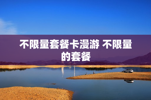 不限量套餐卡漫游 不限量的套餐