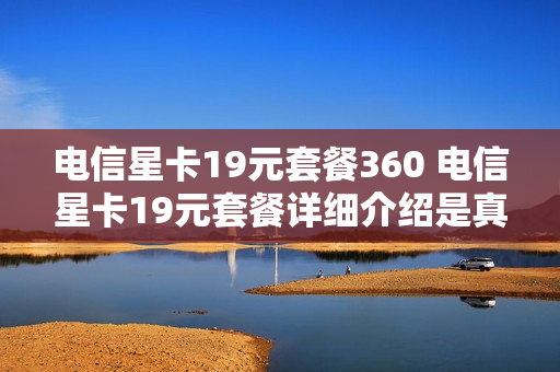 电信星卡19元套餐360 电信星卡19元套餐详细介绍是真的吗
