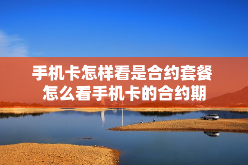 手机卡怎样看是合约套餐 怎么看手机卡的合约期