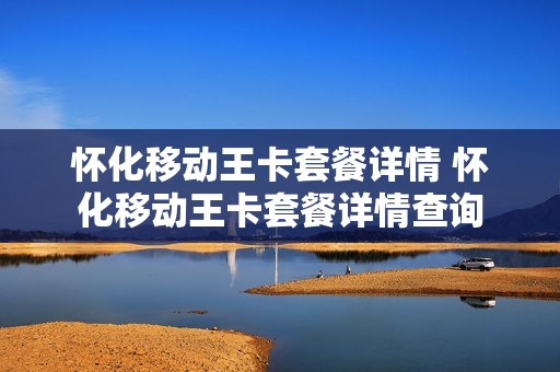 怀化移动王卡套餐详情 怀化移动王卡套餐详情查询