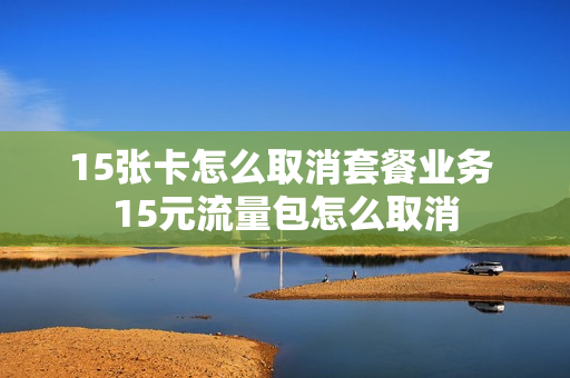 15张卡怎么取消套餐业务 15元流量包怎么取消