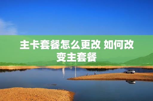 主卡套餐怎么更改 如何改变主套餐
