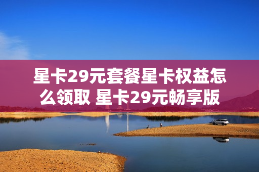 星卡29元套餐星卡权益怎么领取 星卡29元畅享版