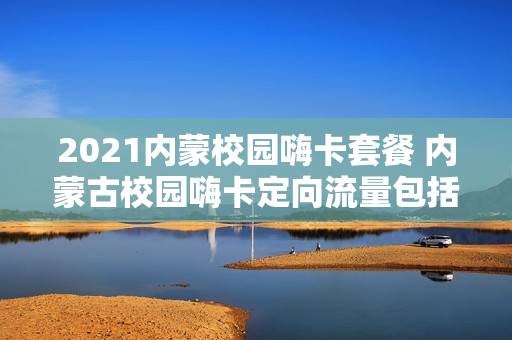2021内蒙校园嗨卡套餐 内蒙古校园嗨卡定向流量包括的应用