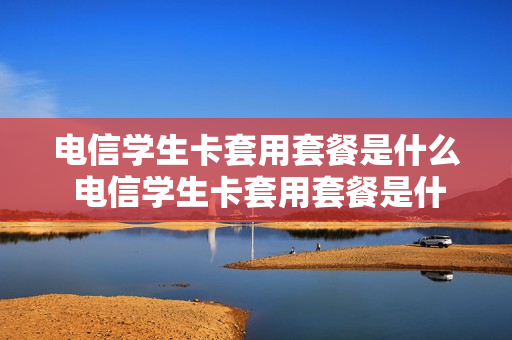 电信学生卡套用套餐是什么 电信学生卡套用套餐是什么套餐