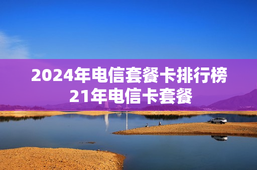 2024年电信套餐卡排行榜 21年电信卡套餐