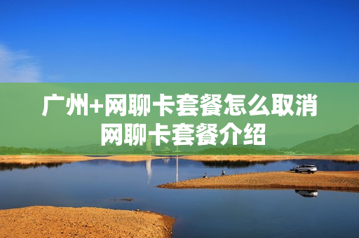 广州+网聊卡套餐怎么取消 网聊卡套餐介绍