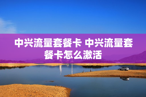 中兴流量套餐卡 中兴流量套餐卡怎么激活