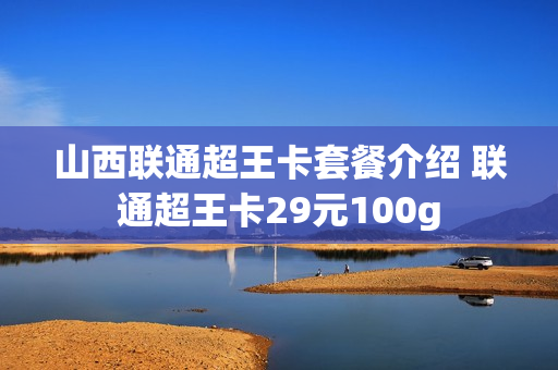 山西联通超王卡套餐介绍 联通超王卡29元100g