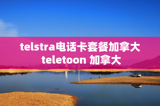 telstra电话卡套餐加拿大 teletoon 加拿大