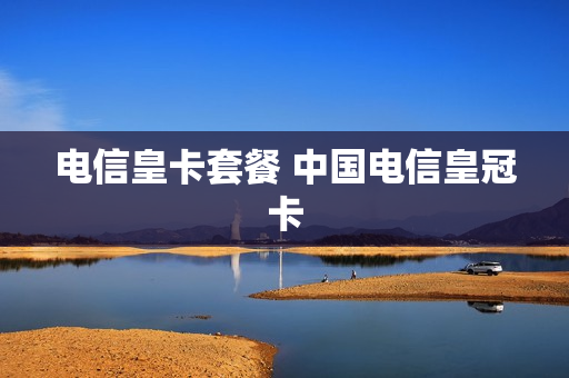 电信皇卡套餐 中国电信皇冠卡
