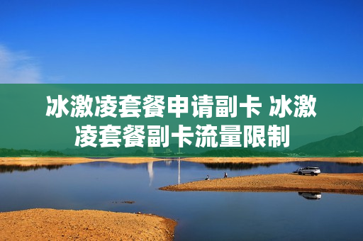 冰激凌套餐申请副卡 冰激凌套餐副卡流量限制