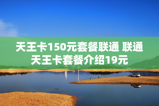 天王卡150元套餐联通 联通天王卡套餐介绍19元