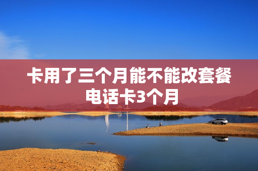 卡用了三个月能不能改套餐 电话卡3个月
