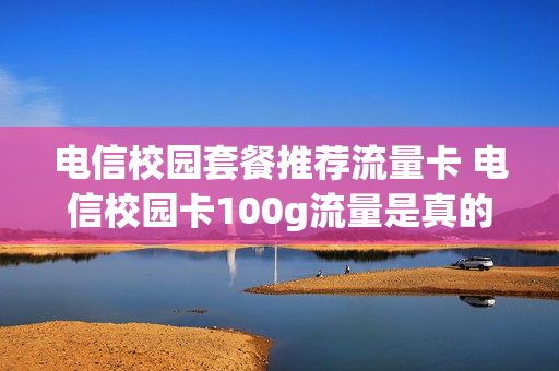 电信校园套餐推荐流量卡 电信校园卡100g流量是真的吗