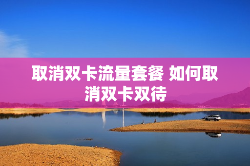 取消双卡流量套餐 如何取消双卡双待
