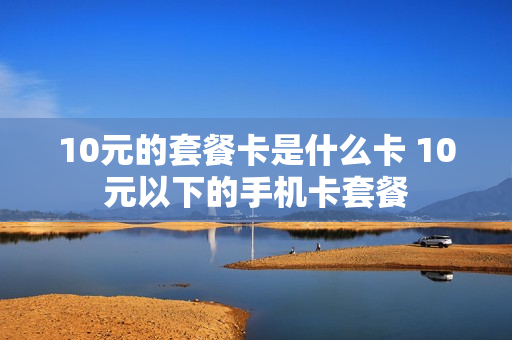 10元的套餐卡是什么卡 10元以下的手机卡套餐