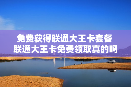 免费获得联通大王卡套餐 联通大王卡免费领取真的吗