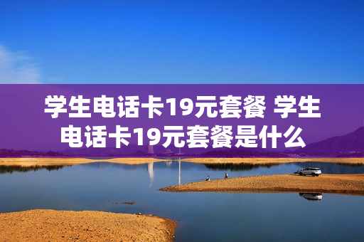 学生电话卡19元套餐 学生电话卡19元套餐是什么