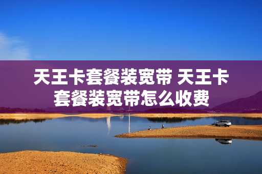 天王卡套餐装宽带 天王卡套餐装宽带怎么收费