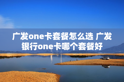 广发one卡套餐怎么选 广发银行one卡哪个套餐好