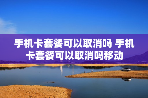 手机卡套餐可以取消吗 手机卡套餐可以取消吗移动