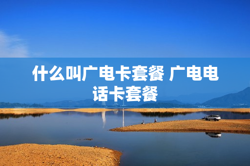 什么叫广电卡套餐 广电电话卡套餐