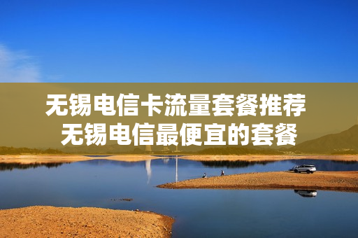 无锡电信卡流量套餐推荐 无锡电信最便宜的套餐